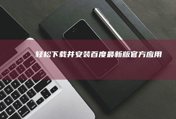 轻松下载并安装百度最新版官方应用